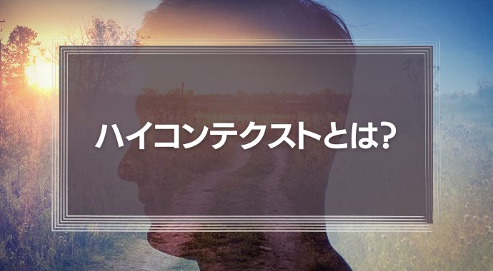 ハイコンテクストとは？日本文化の終わり！？意味やローコンテクストが必要性な理由
