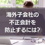 海外子会社の不正会計を防止するには？