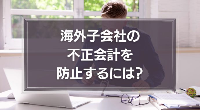 海外子会社の不正会計を防止するには？