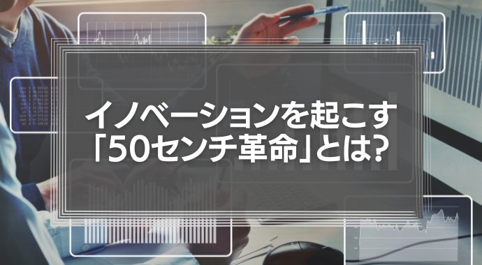 企業経営に真のイノベーションを起こす「50センチ革命」の考え方とは