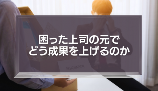 困った上司の元でどう成果を上げるのか