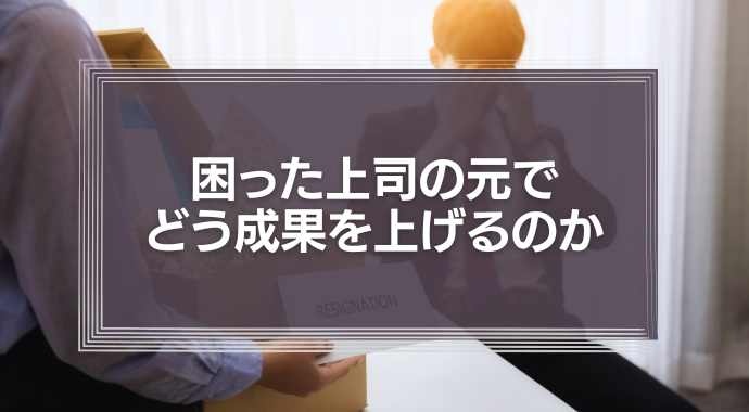 困った上司の元でどう成果を上げるのか