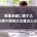 事業承継に関する法律や税務の注意点とは？遺留分や事業承継税制について徹底解説！