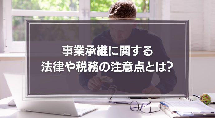 事業承継に関する法律や税務の注意点とは？遺留分や事業承継税制について徹底解説！