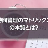 「時間管理のマトリックス」の本質とは？