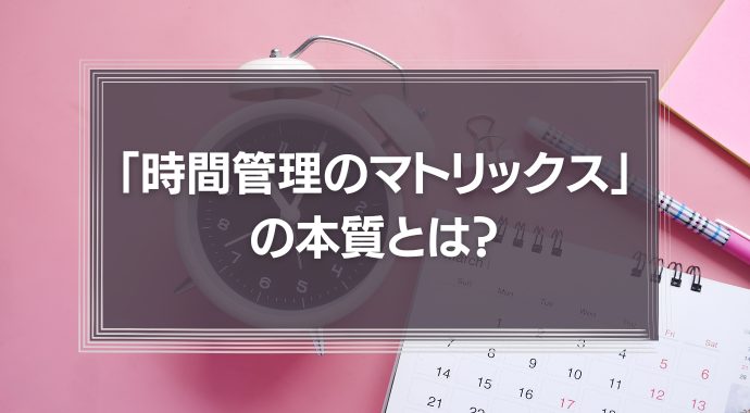 「時間管理のマトリックス」の本質とは？