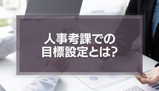 【職種別例文あり】人事考課での目標設定とは?目的やメリットについて徹底解説!