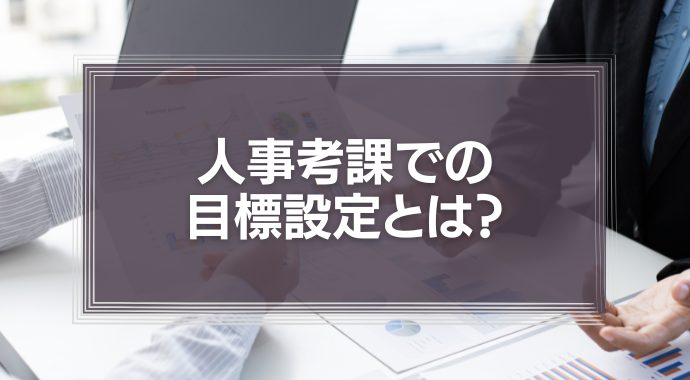 【職種別例文あり】人事考課での目標設定とは？目的やメリットについて徹底解説！