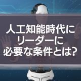 人工知能時代にリーダーに必要な条件とは？