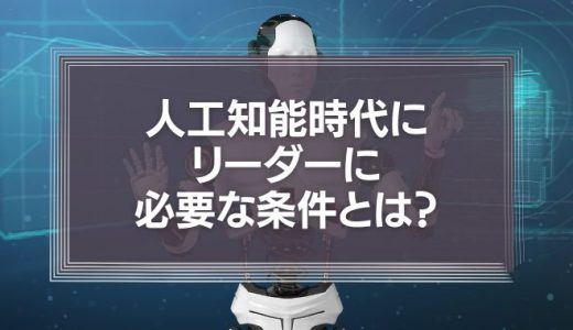 人工知能時代にリーダーに必要な条件とは？