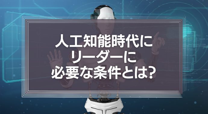 人工知能時代にリーダーに必要な条件とは？