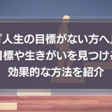 『人生の目標がない方へ』自分に合う目標や生きがいを見つける効果的な方法を紹介！