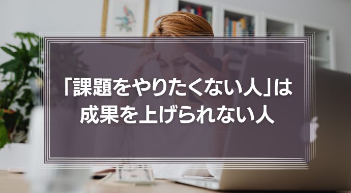 「課題をやりたくない人」は成果を上げられない人