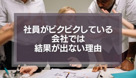 【グーグルに学ぶ】社員がビクビクしている会社では結果が出ない理由