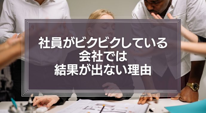 【グーグルに学ぶ】社員がビクビクしている会社では結果が出ない理由