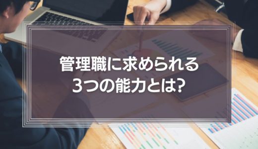 管理職に求められる3つの能力とは?優秀な上司が行っている5つのことを解説!