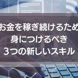 お金を稼ぎ続けるため身につけるべき３つの新しいスキル
