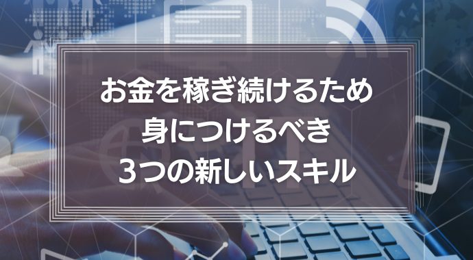 お金を稼ぎ続けるため身につけるべき３つの新しいスキル