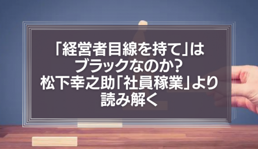 【本当の意味は？】「経営者目線を持て」はブラックなのか？松下幸之助「社員稼業」より読み解く