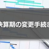 決算期の変更手続きと注意点、メリット