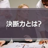 決断力とは？経営の合理的な判断に必要な意志決定について徹底解説！
