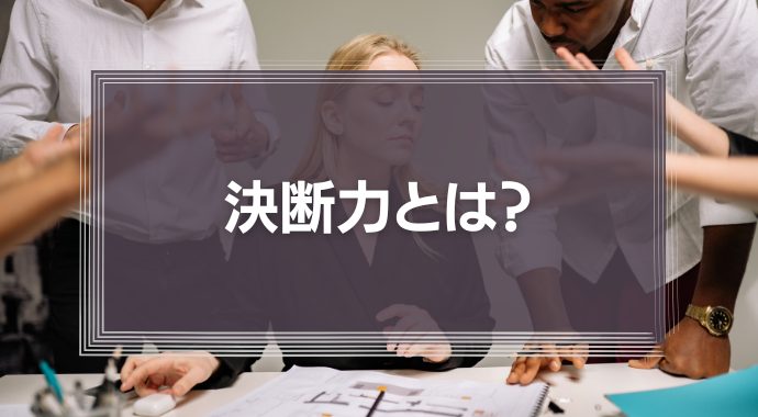 決断力とは？経営の合理的な判断に必要な意志決定について徹底解説！
