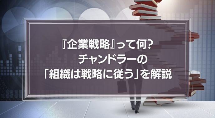 【動画】『企業戦略』って何？　チャンドラー「組織は戦略に従う」の本当の意味。