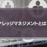 ナレッジマネジメントとは？その手法や導入方法、ツールを徹底解説！