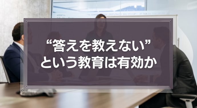 「“答えを教えない”という教育」はビジネスシーンでも有効なのか？