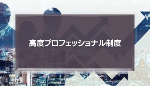 高度プロフェッショナル制度とは？メリットや注意点、手続きなどをわかりやすく解説！