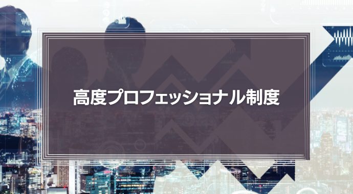 高度プロフェッショナル制度とは？メリットや注意点、手続きなどをわかりやすく解説！