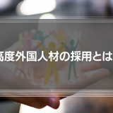 高度外国人材の採用とは？これからのマネジメントが考えるべきこと