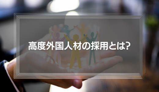 高度外国人材の採用とは？これからのマネジメントが考えるべきこと