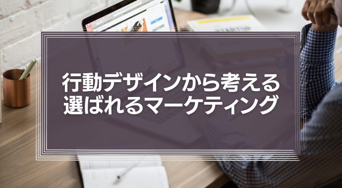行動デザインから考えるお客様に選ばれるマーケティング