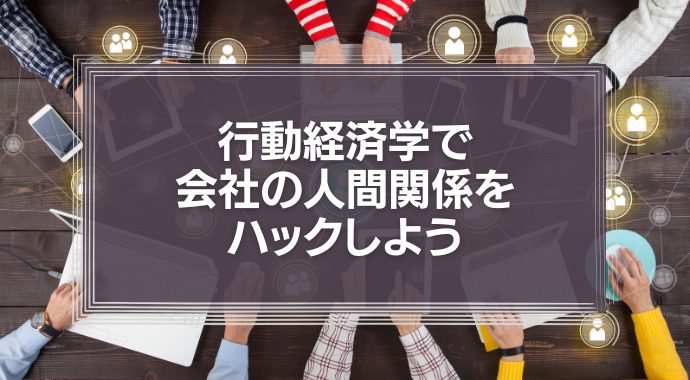 【動画】行動経済学で会社の人間関係をハックしよう