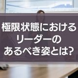 極限状態におけるリーダーのあるべき姿とは？リーダーの役割を徹底解説！