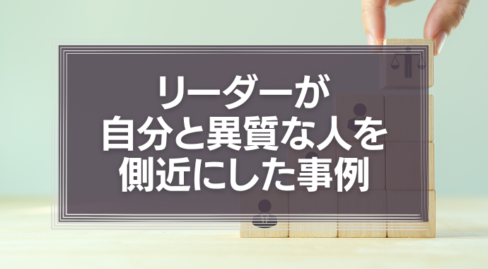 リーダーが自分と異質な人を側近にした事例