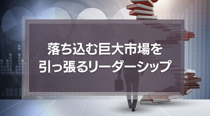 落ち込む巨大市場を引っ張るリーダーシップとは