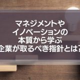 マネジメントやイノベーションの本質から学ぶ企業が取るべき指針とは？