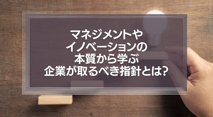 マネジメントやイノベーションの本質から学ぶ企業が取るべき指針とは？