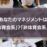 あなたのマネジメントは「体育会系」？「非体育会系」？それぞれの特徴を徹底解説！