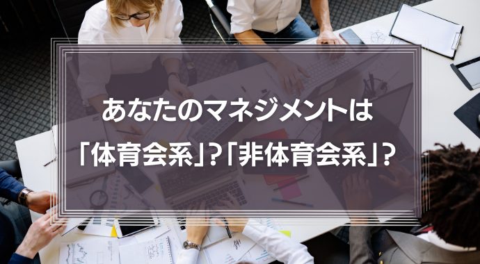 あなたのマネジメントは「体育会系」？「非体育会系」？それぞれの特徴を徹底解説！