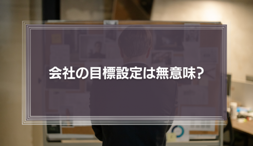 【めんどくさい】会社の目標設定は無意味？「目標をもちたくない社員」と「フェアに評価できない上司」がなぜ存在するのか