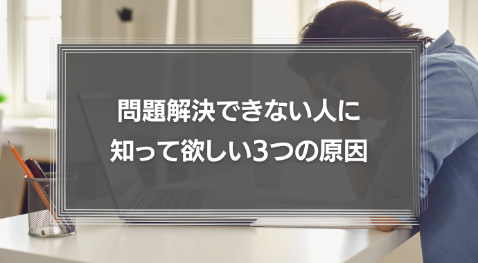 問題解決できない人に知って欲しい3つの原因とは？問題解決に必要な5つのプロセスも徹底解説！