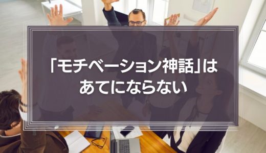 「モチベーション神話」はあてにならない 人材マネジメント”そのもの”に目を向けよう