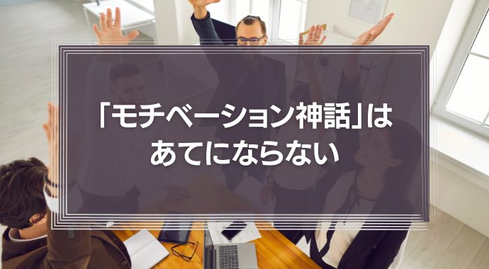 「モチベーション神話」はあてにならない　人材マネジメント”そのもの”に目を向けよう