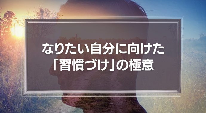 なりたい自分に向けた「習慣づけ」の極意