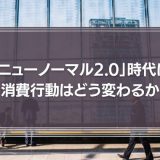 「ニューノーマル2.0」時代に消費行動はどう変わるか　マネジメントに必要なことは？