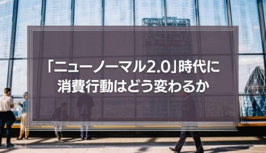 「ニューノーマル2.0」時代に消費行動はどう変わるか　マネジメントに必要なことは？