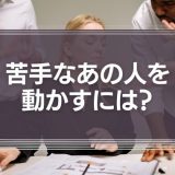 苦手なあの人を動かすには？上司や同僚、取引先の苦手な相手を動かす方法